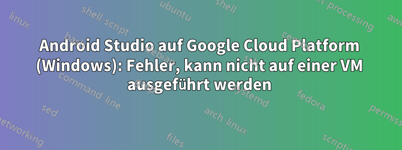 Android Studio auf Google Cloud Platform (Windows): Fehler, kann nicht auf einer VM ausgeführt werden