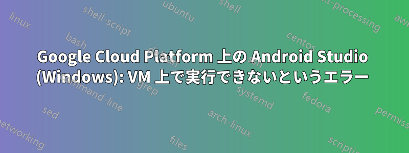 Google Cloud Platform 上の Android Studio (Windows): VM 上で実行できないというエラー