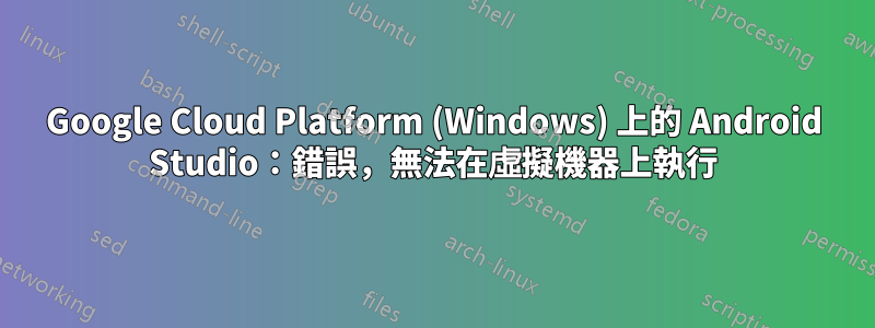 Google Cloud Platform (Windows) 上的 Android Studio：錯誤，無法在虛擬機器上執行