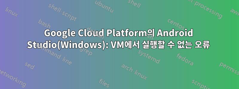 Google Cloud Platform의 Android Studio(Windows): VM에서 실행할 수 없는 오류