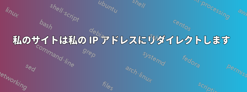 私のサイトは私の IP アドレスにリダイレクトします 