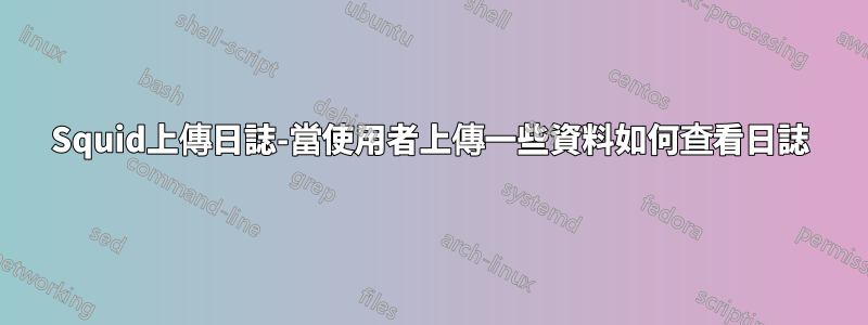 Squid上傳日誌-當使用者上傳一些資料如何查看日誌