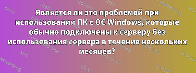 Является ли это проблемой при использовании ПК с ОС Windows, которые обычно подключены к серверу без использования сервера в течение нескольких месяцев?