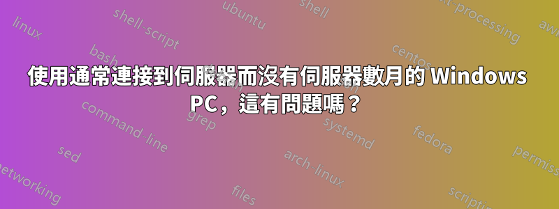 使用通常連接到伺服器而沒有伺服器數月的 Windows PC，這有問題嗎？