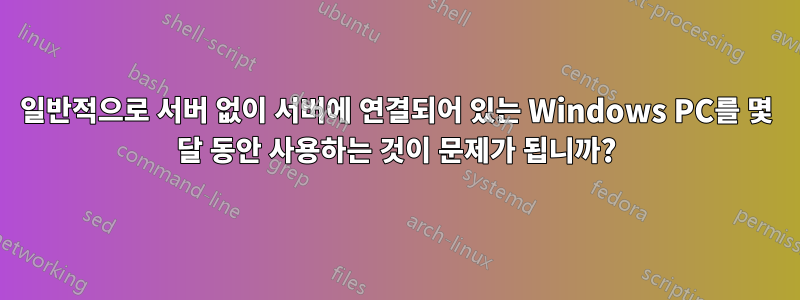 일반적으로 서버 없이 서버에 연결되어 있는 Windows PC를 몇 달 동안 사용하는 것이 문제가 됩니까?