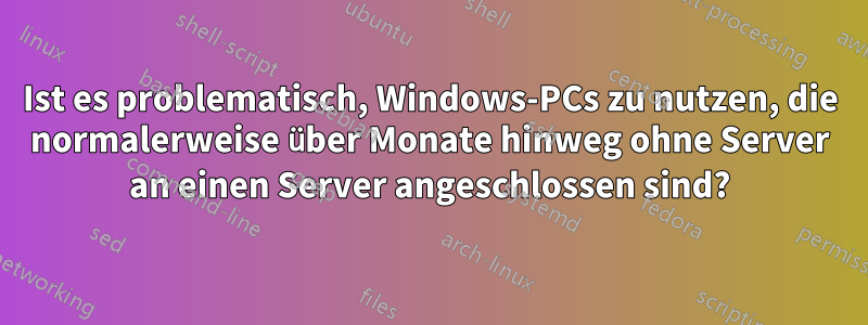 Ist es problematisch, Windows-PCs zu nutzen, die normalerweise über Monate hinweg ohne Server an einen Server angeschlossen sind?