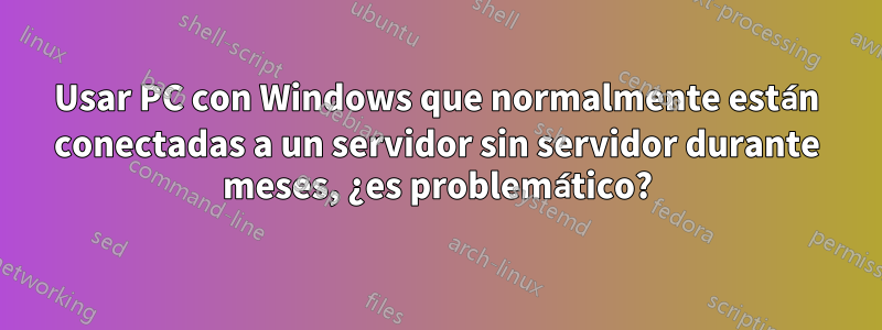 Usar PC con Windows que normalmente están conectadas a un servidor sin servidor durante meses, ¿es problemático?