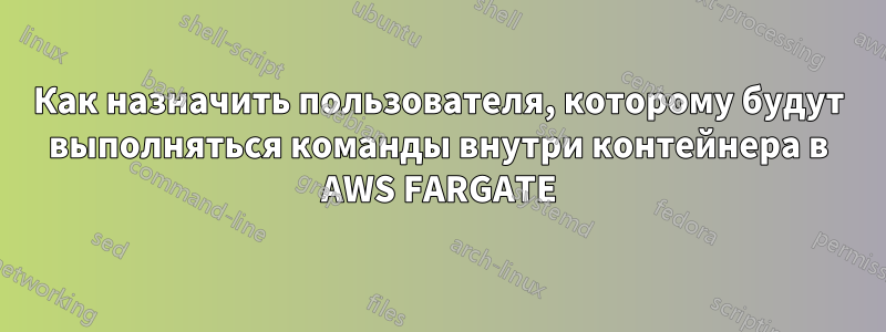 Как назначить пользователя, которому будут выполняться команды внутри контейнера в AWS FARGATE