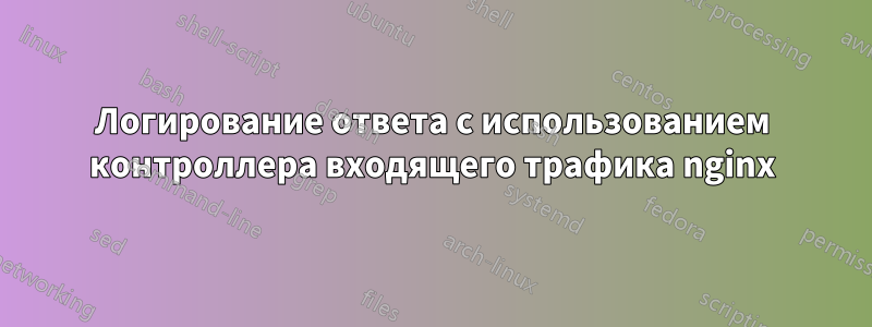 Логирование ответа с использованием контроллера входящего трафика nginx