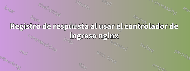 Registro de respuesta al usar el controlador de ingreso nginx