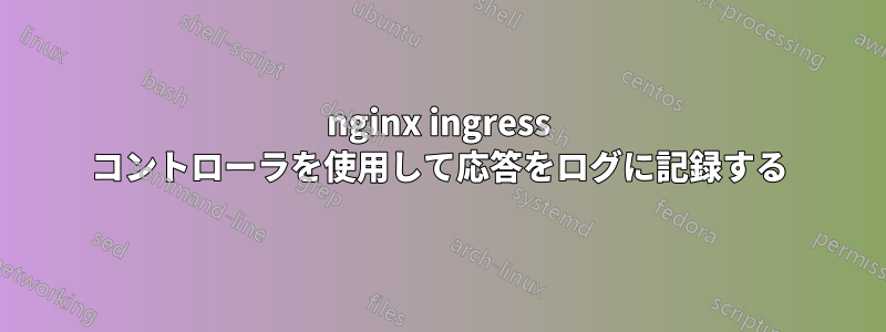 nginx ingress コントローラを使用して応答をログに記録する