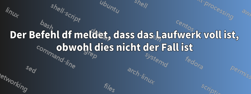 Der Befehl df meldet, dass das Laufwerk voll ist, obwohl dies nicht der Fall ist