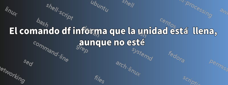 El comando df informa que la unidad está llena, aunque no esté