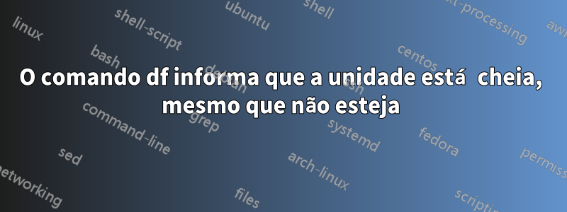 O comando df informa que a unidade está cheia, mesmo que não esteja