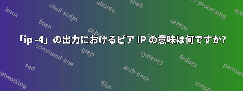 「ip -4」の出力におけるピア IP の意味は何ですか?