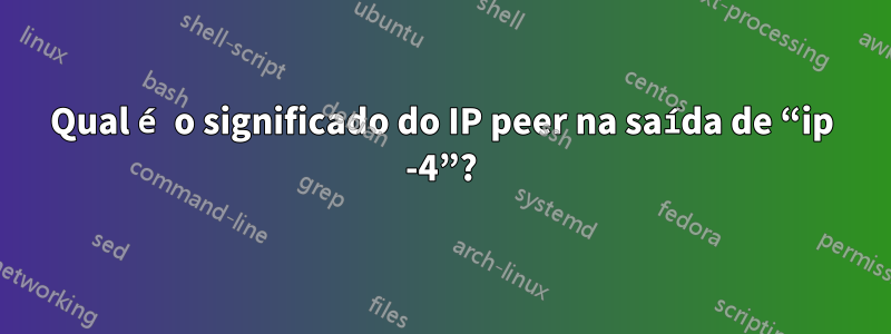 Qual é o significado do IP peer na saída de “ip -4”?