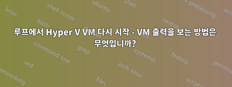 루프에서 Hyper V VM 다시 시작 - VM 출력을 보는 방법은 무엇입니까?