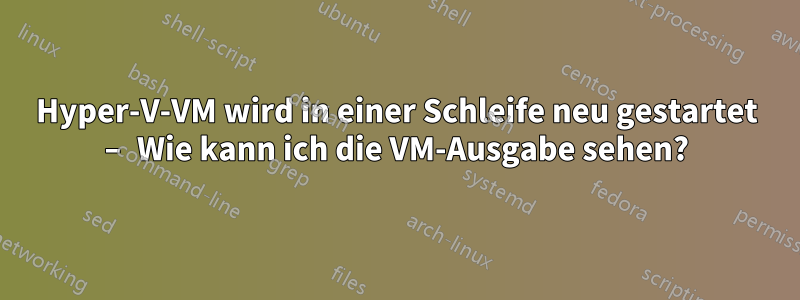 Hyper-V-VM wird in einer Schleife neu gestartet – Wie kann ich die VM-Ausgabe sehen?