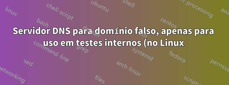 Servidor DNS para domínio falso, apenas para uso em testes internos (no Linux)