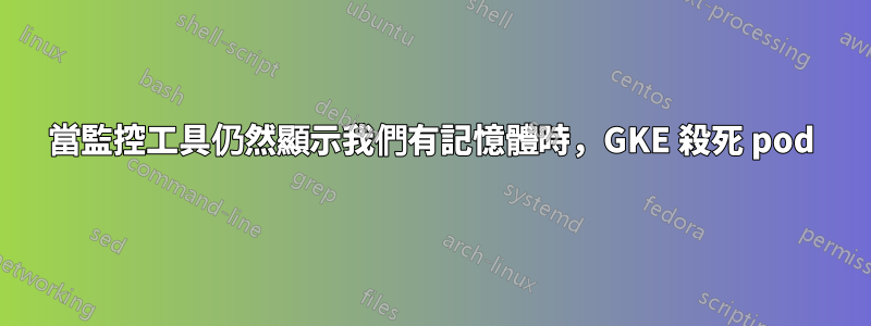 當監控工具仍然顯示我們有記憶體時，GKE 殺死 pod