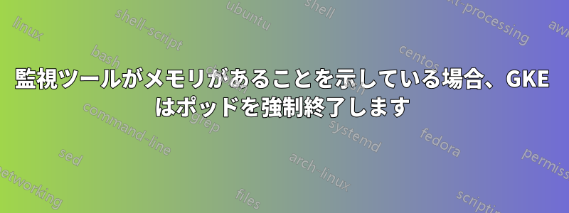 監視ツールがメモリがあることを示している場合、GKE はポッドを強制終了します