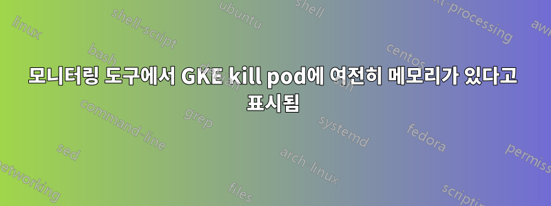 모니터링 도구에서 GKE kill pod에 여전히 메모리가 있다고 표시됨