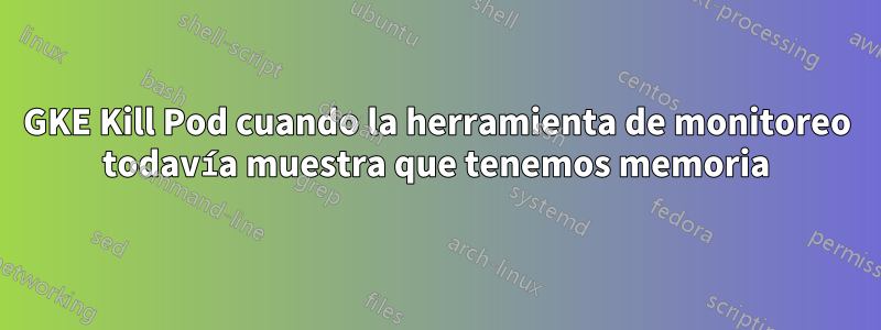 GKE Kill Pod cuando la herramienta de monitoreo todavía muestra que tenemos memoria