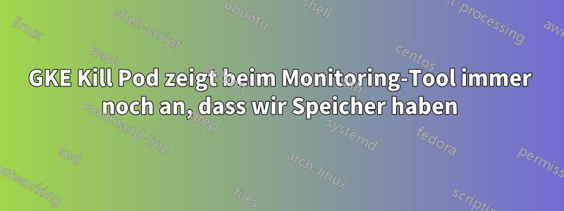 GKE Kill Pod zeigt beim Monitoring-Tool immer noch an, dass wir Speicher haben