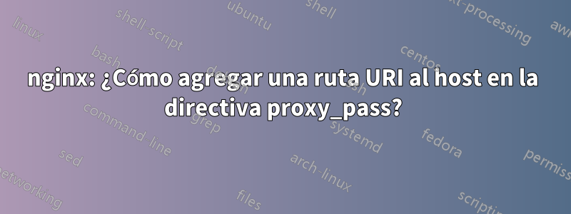 nginx: ¿Cómo agregar una ruta URI al host en la directiva proxy_pass?