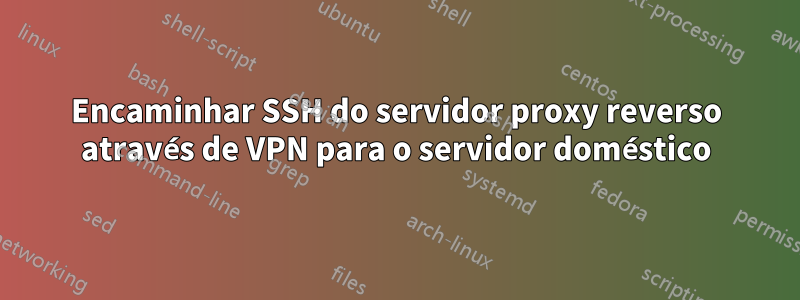 Encaminhar SSH do servidor proxy reverso através de VPN para o servidor doméstico