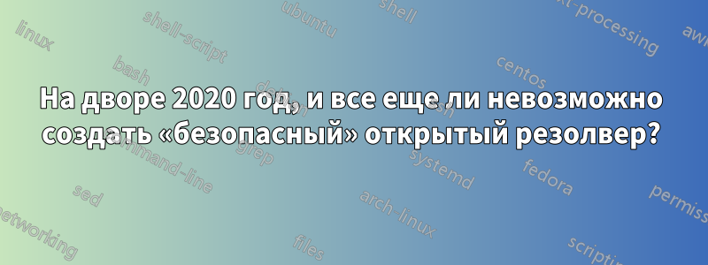 На дворе 2020 год, и все еще ли невозможно создать «безопасный» открытый резолвер?