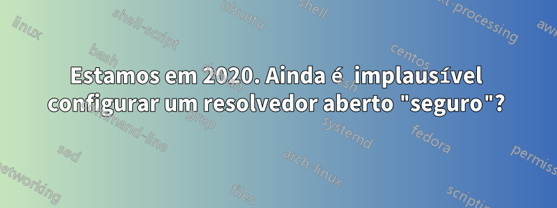 Estamos em 2020. Ainda é implausível configurar um resolvedor aberto "seguro"?