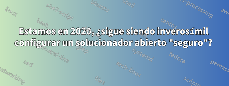 Estamos en 2020, ¿sigue siendo inverosímil configurar un solucionador abierto "seguro"?