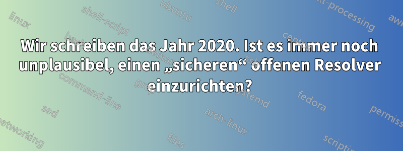 Wir schreiben das Jahr 2020. Ist es immer noch unplausibel, einen „sicheren“ offenen Resolver einzurichten?