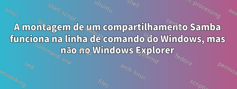 A montagem de um compartilhamento Samba funciona na linha de comando do Windows, mas não no Windows Explorer