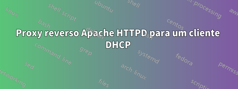 Proxy reverso Apache HTTPD para um cliente DHCP