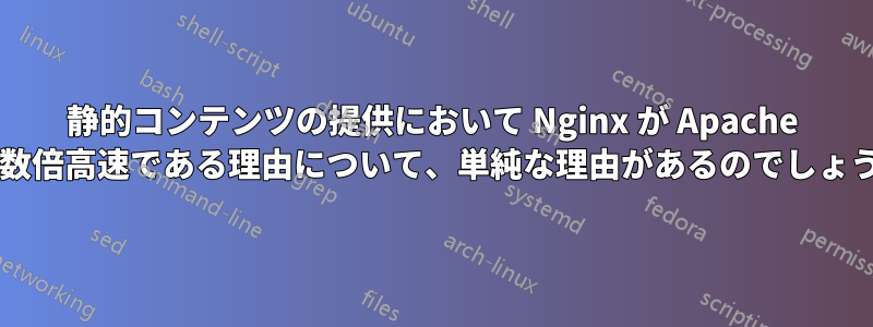 静的コンテンツの提供において Nginx が Apache より数倍高速である理由について、単純な理由があるのでしょうか?