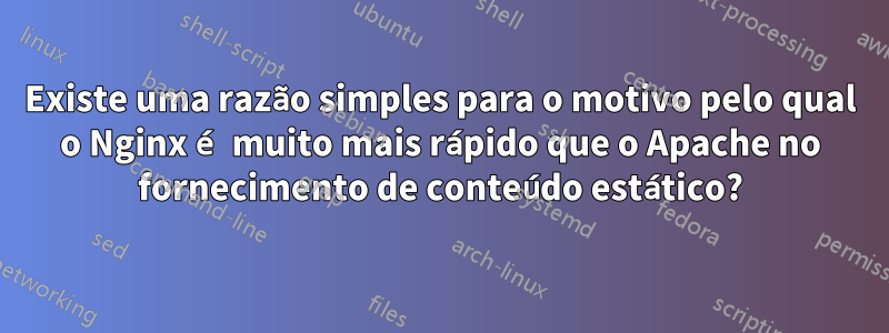 Existe uma razão simples para o motivo pelo qual o Nginx é muito mais rápido que o Apache no fornecimento de conteúdo estático?