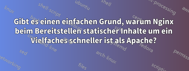 Gibt es einen einfachen Grund, warum Nginx beim Bereitstellen statischer Inhalte um ein Vielfaches schneller ist als Apache?