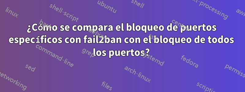 ¿Cómo se compara el bloqueo de puertos específicos con fail2ban con el bloqueo de todos los puertos?