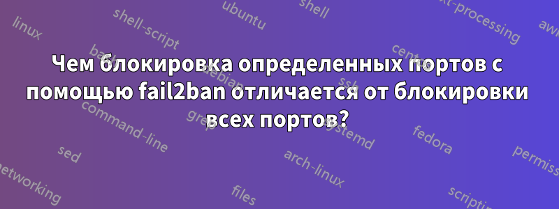 Чем блокировка определенных портов с помощью fail2ban отличается от блокировки всех портов?