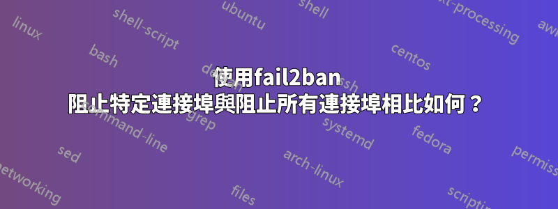 使用fail2ban 阻止特定連接埠與阻止所有連接埠相比如何？