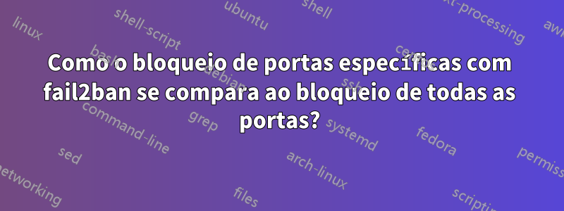 Como o bloqueio de portas específicas com fail2ban se compara ao bloqueio de todas as portas?