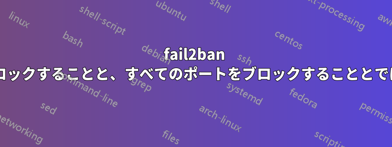 fail2ban を使用して特定のポートをブロックすることと、すべてのポートをブロックすることとでは、どのように異なりますか?