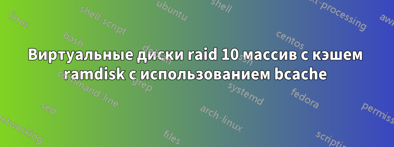 Виртуальные диски raid 10 массив с кэшем ramdisk с использованием bcache