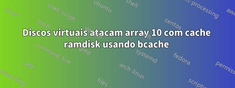 Discos virtuais atacam array 10 com cache ramdisk usando bcache