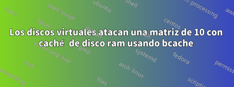 Los discos virtuales atacan una matriz de 10 con caché de disco ram usando bcache