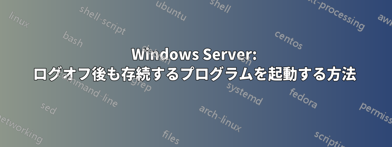 Windows Server: ログオフ後も存続するプログラムを起動する方法