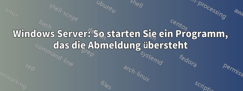 Windows Server: So starten Sie ein Programm, das die Abmeldung übersteht