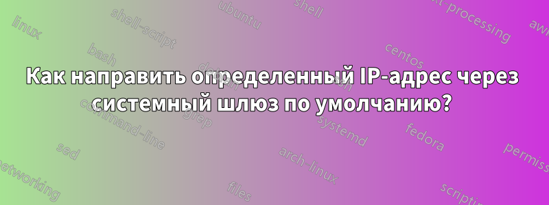 Как направить определенный IP-адрес через системный шлюз по умолчанию?